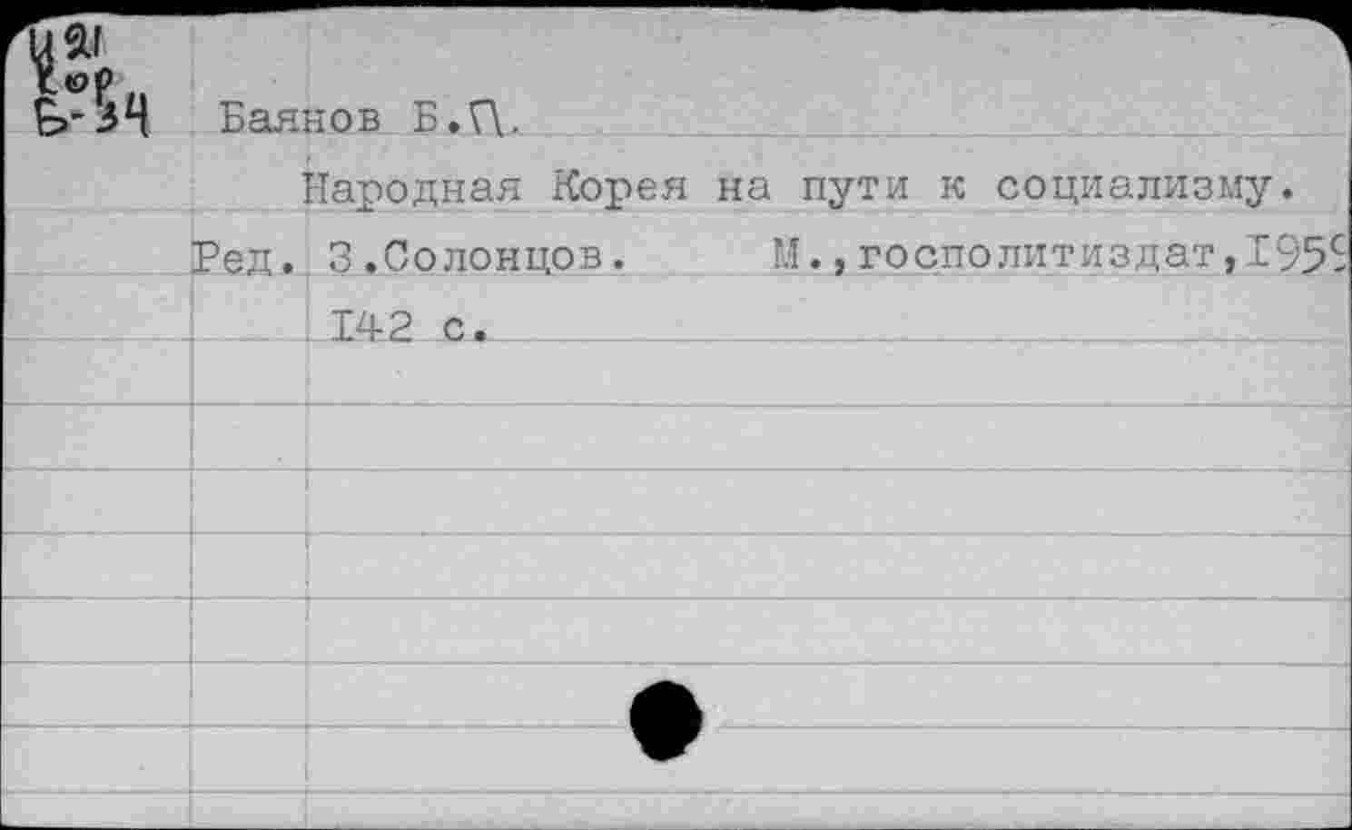 ﻿р Баянов Б.Г\-
Народная Корея на пути к социализму.
Ред. 3.Солонцов. М.,госполитиздат,1955 -142 с.